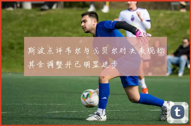 斯波点评韦尔与戈贝尔对决表现称其会调整并已明显进步