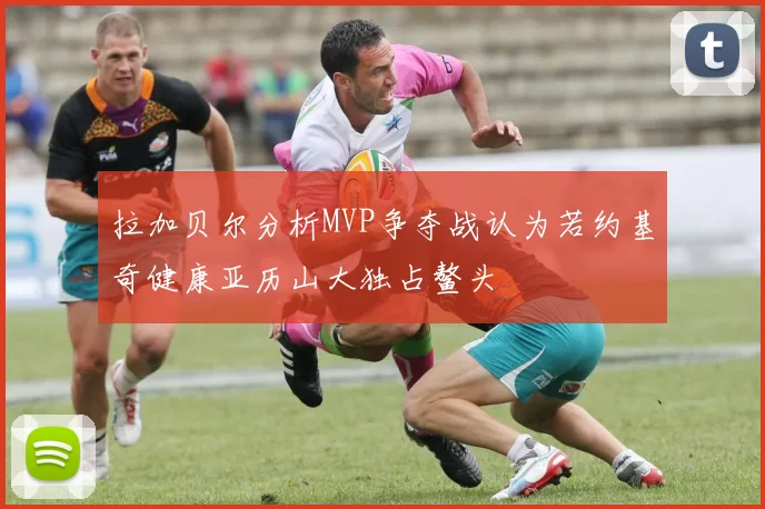 拉加贝尔分析MVP争夺战认为若约基奇健康亚历山大独占鳌头