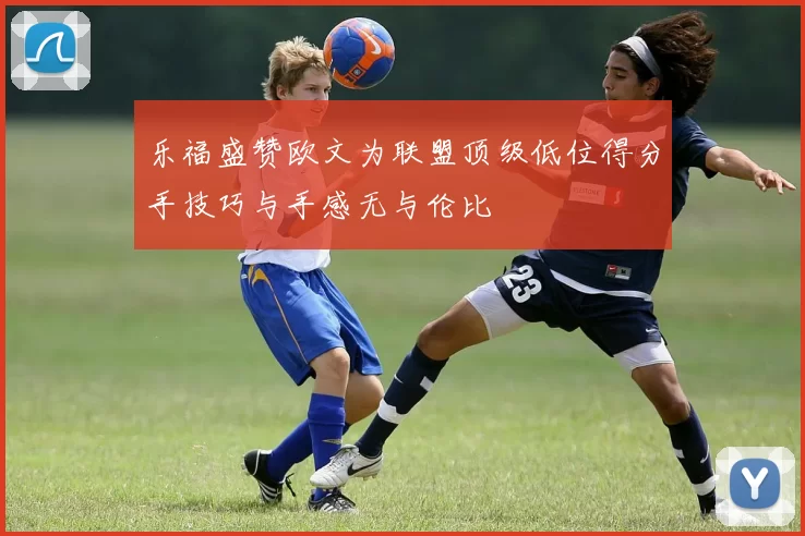 乐福盛赞欧文为联盟顶级低位得分手技巧与手感无与伦比