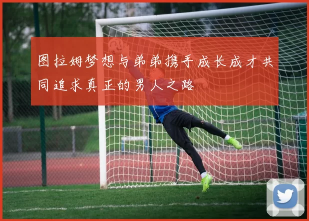 图拉姆梦想与弟弟携手成长成才共同追求真正的男人之路