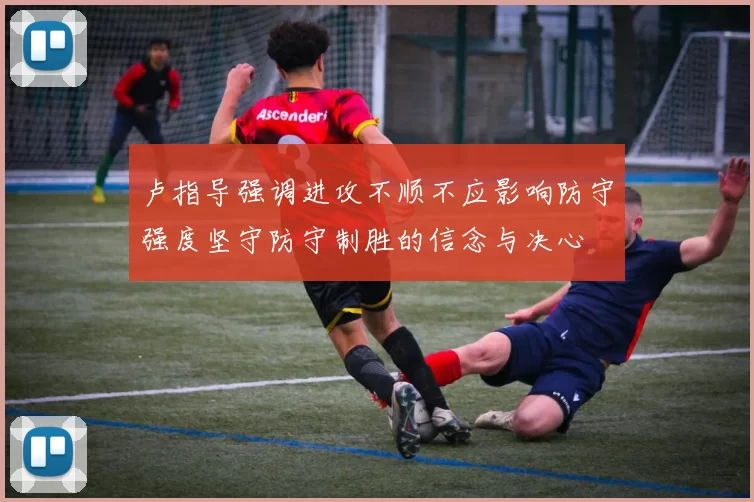 卢指导强调进攻不顺不应影响防守强度坚守防守制胜的信念与决心