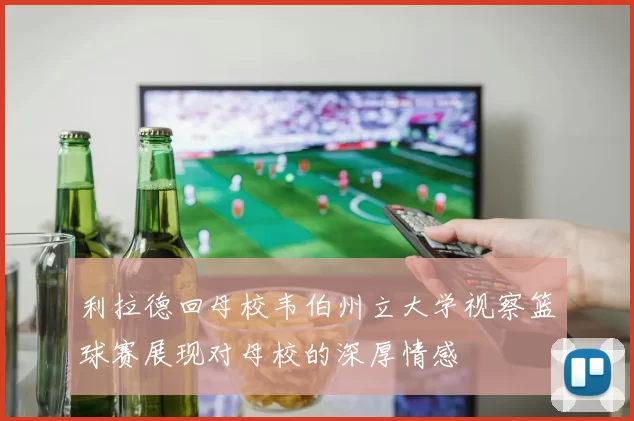 利拉德回母校韦伯州立大学视察篮球赛展现对母校的深厚情感