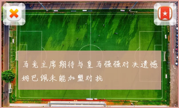 马竞主席期待与皇马强强对决遗憾姆巴佩未能加盟对抗