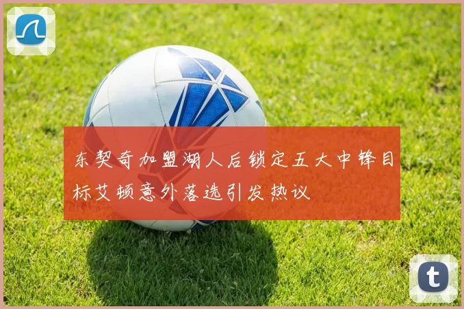 东契奇加盟湖人后锁定五大中锋目标艾顿意外落选引发热议