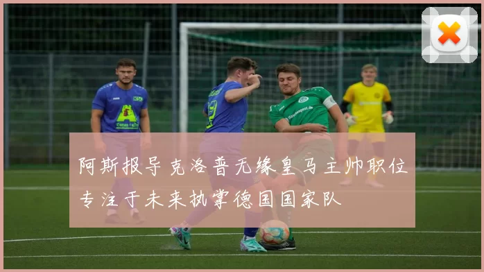 阿斯报导克洛普无缘皇马主帅职位专注于未来执掌德国国家队
