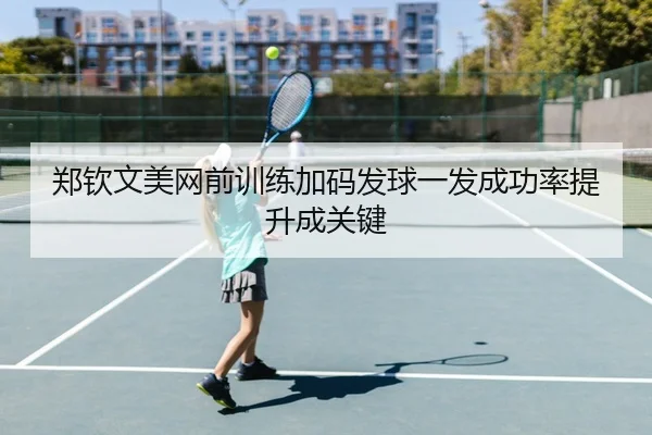 郑钦文美网前训练加码发球一发成功率提升成关键